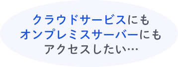 クラウドサービスにもオンプレミスサーバーにもアクセスしたい…